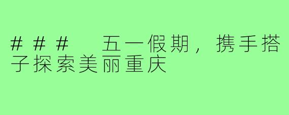 ### 五一假期,携手搭子探索美丽重庆
