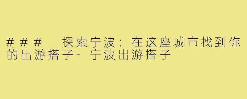 ### 探索宁波:在这座城市找到你的出游搭子-宁波出游搭子