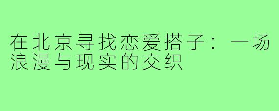 在北京寻找恋爱搭子:一场浪漫与现实的交织