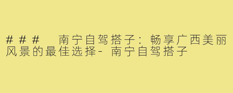 ### 南宁自驾搭子：畅享广西美丽风景的最佳选择