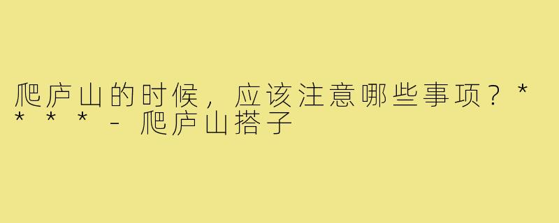 爬庐山的时候,应该注意哪些事项?****-爬庐山搭子
