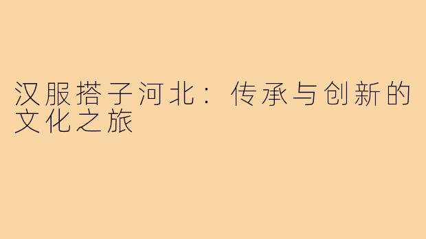 汉服搭子河北：传承与创新的文化之旅