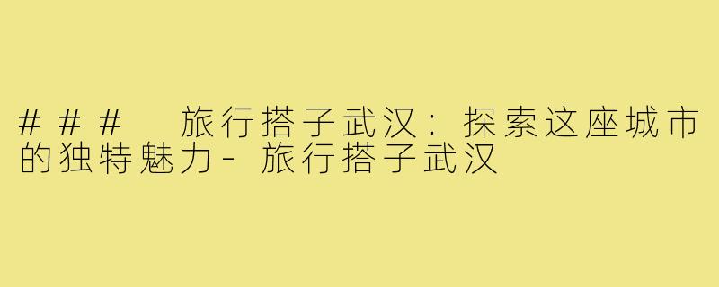 ### 旅行搭子武汉:探索这座城市的独特魅力-旅行搭子武汉