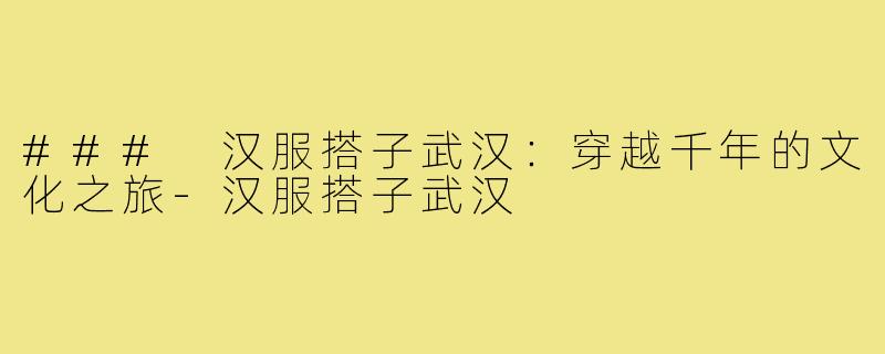 ### 汉服搭子武汉:穿越千年的文化之旅-汉服搭子武汉