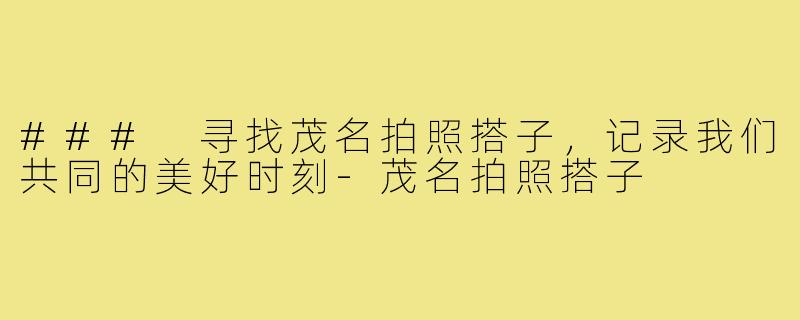 ### 寻找茂名拍照搭子,记录我们共同的美好时刻-茂名拍照搭子