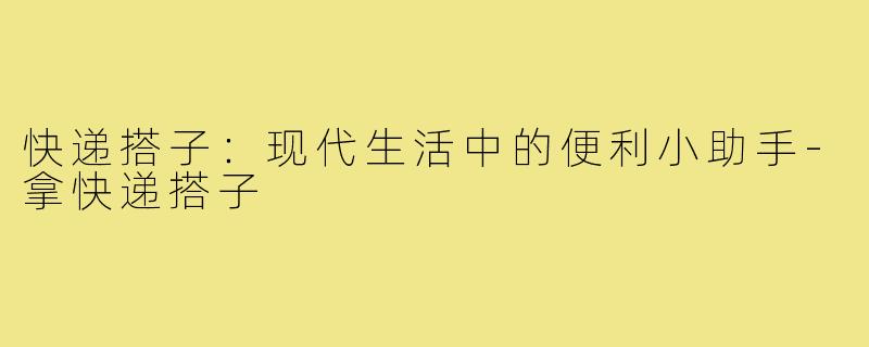 快递搭子:现代生活中的便利小助手-拿快递搭子