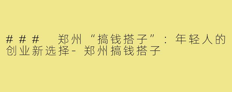 ### 郑州“搞钱搭子”:年轻人的创业新选择-郑州搞钱搭子