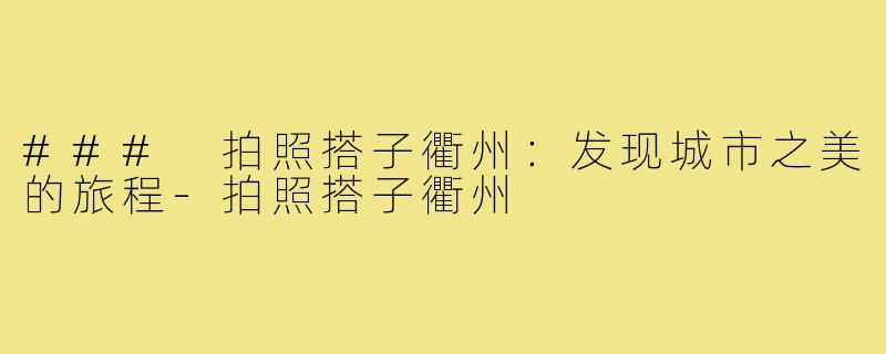 ### 拍照搭子衢州:发现城市之美的旅程-拍照搭子衢州