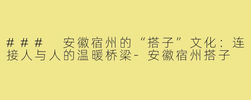 ### 安徽宿州的“搭子”文化:连接人与人的温暖桥梁-安徽宿州搭子