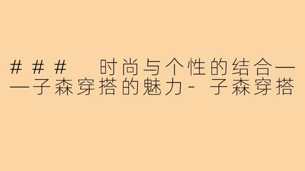 ### 时尚与个性的结合——子森穿搭的魅力-子森穿搭