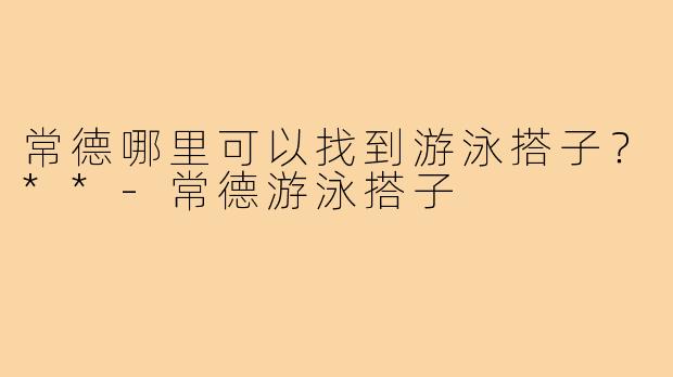 常德哪里可以找到游泳搭子?**-常德游泳搭子
