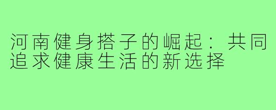 河南健身搭子的崛起：共同追求健康生活的新选择