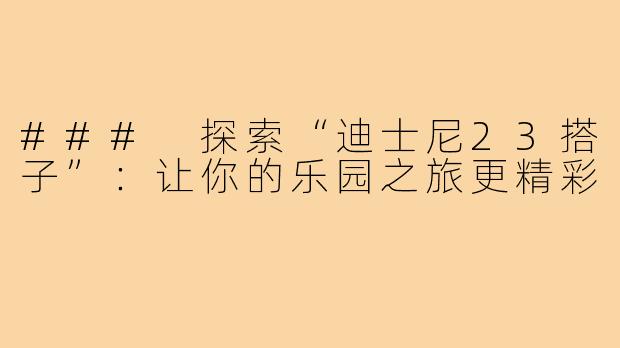 ### 探索“迪士尼23搭子”：让你的乐园之旅更精彩