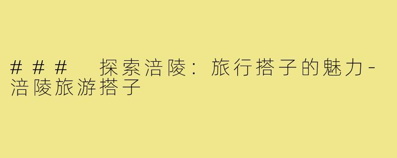 ### 探索涪陵：旅行搭子的魅力-涪陵旅游搭子
