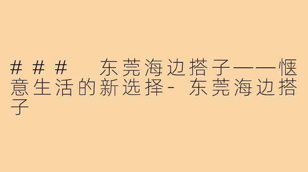 ### 东莞海边搭子——惬意生活的新选择-东莞海边搭子
