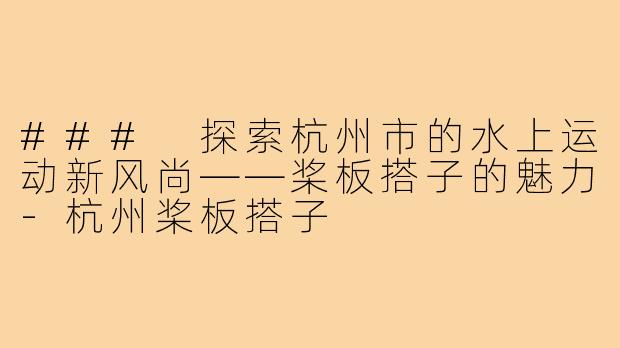 ### 探索杭州市的水上运动新风尚——桨板搭子的魅力