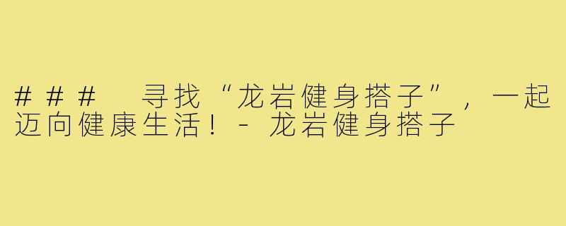 ### 寻找“龙岩健身搭子”,一起迈向健康生活!-龙岩健身搭子