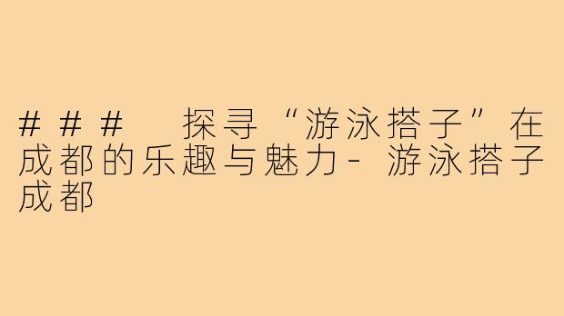 ### 探寻“游泳搭子”在成都的乐趣与魅力