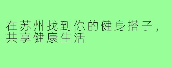 在苏州找到你的健身搭子,共享健康生活
