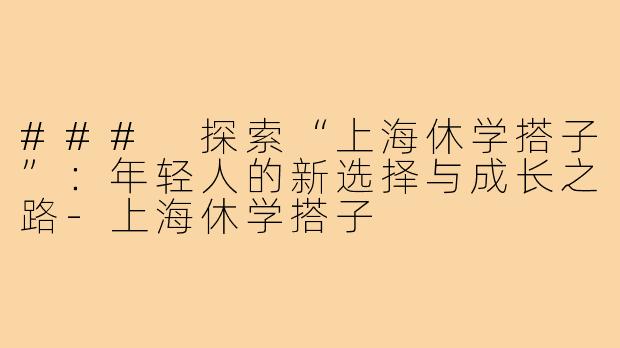 ### 探索“上海休学搭子”：年轻人的新选择与成长之路-上海休学搭子