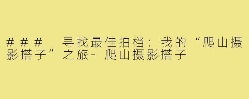 ### 寻找最佳拍档：我的“爬山摄影搭子”之旅-爬山摄影搭子