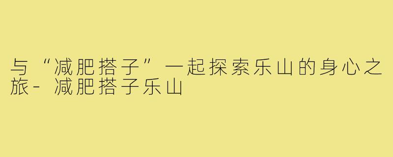 与“减肥搭子”一起探索乐山的身心之旅-减肥搭子乐山