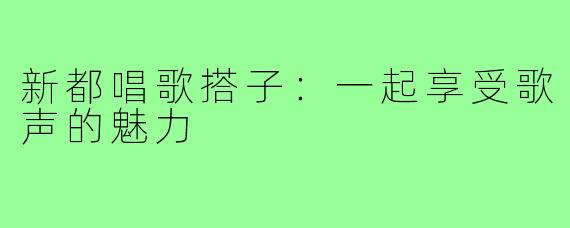 新都唱歌搭子:一起享受歌声的魅力