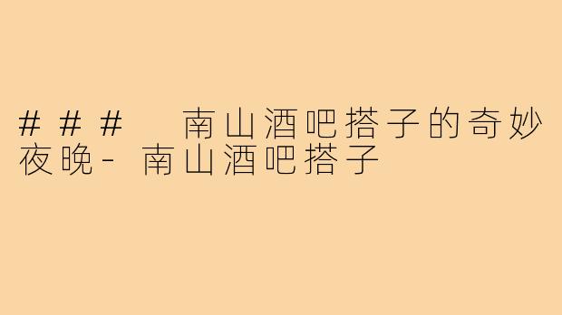### 南山酒吧搭子的奇妙夜晚-南山酒吧搭子