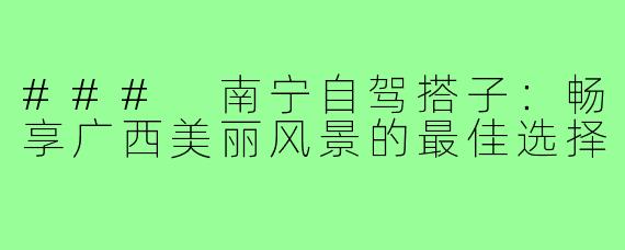 ### 南宁自驾搭子:畅享广西美丽风景的最佳选择
