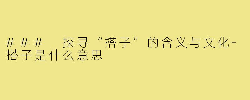 ### 探寻“搭子”的含义与文化-搭子是什么意思