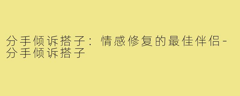 分手倾诉搭子：情感修复的最佳伴侣