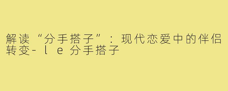 解读“分手搭子”：现代恋爱中的伴侣转变-le分手搭子