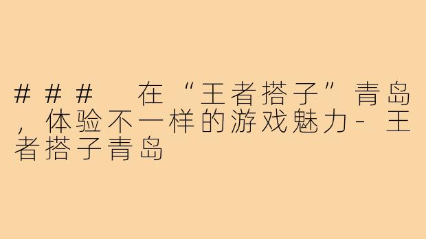 ### 在“王者搭子”青岛,体验不一样的游戏魅力-王者搭子青岛