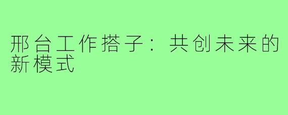 邢台工作搭子:共创未来的新模式