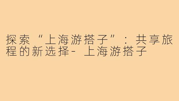 探索“上海游搭子”：共享旅程的新选择