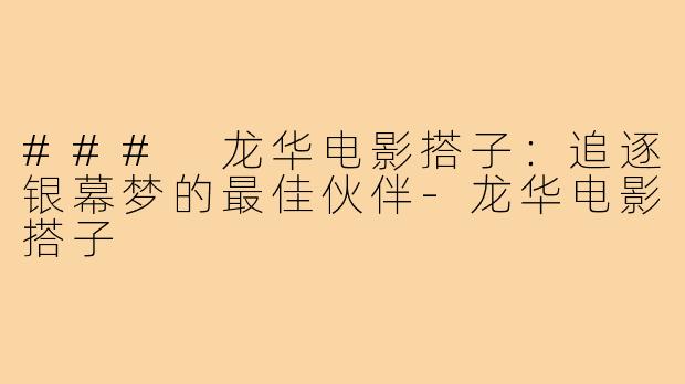### 龙华电影搭子：追逐银幕梦的最佳伙伴-龙华电影搭子