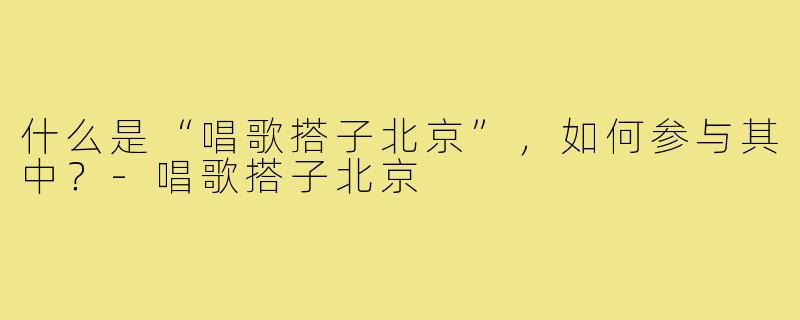 什么是“唱歌搭子北京”,如何参与其中?-唱歌搭子北京