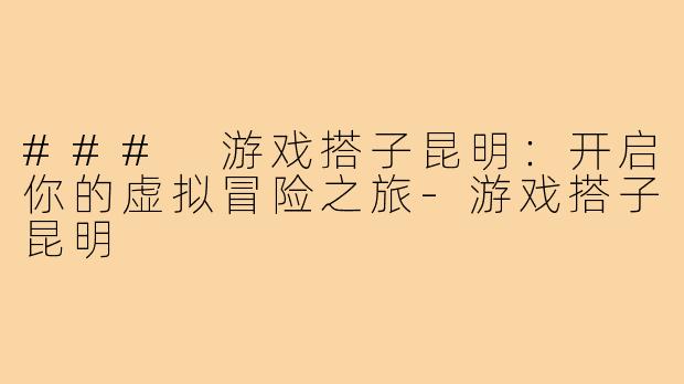 ### 游戏搭子昆明:开启你的虚拟冒险之旅-游戏搭子昆明