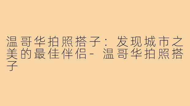 温哥华拍照搭子：发现城市之美的最佳伴侣-温哥华拍照搭子