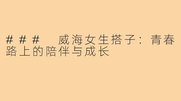 ### 威海女生搭子:青春路上的陪伴与成长