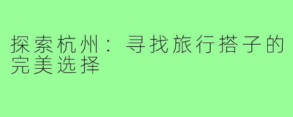 探索杭州:寻找旅行搭子的完美选择