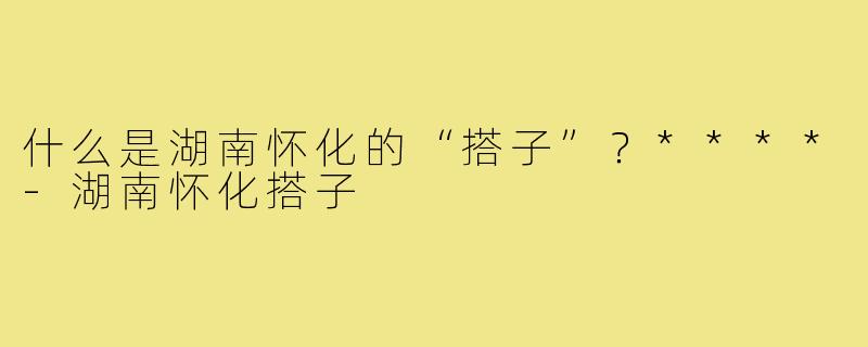 什么是湖南怀化的“搭子”？****
