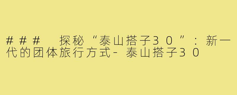 ### 探秘“泰山搭子30”：新一代的团体旅行方式-泰山搭子30