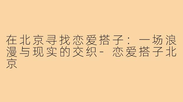 在北京寻找恋爱搭子:一场浪漫与现实的交织-恋爱搭子北京