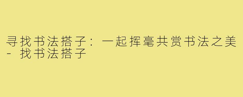 寻找书法搭子：一起挥毫共赏书法之美-找书法搭子