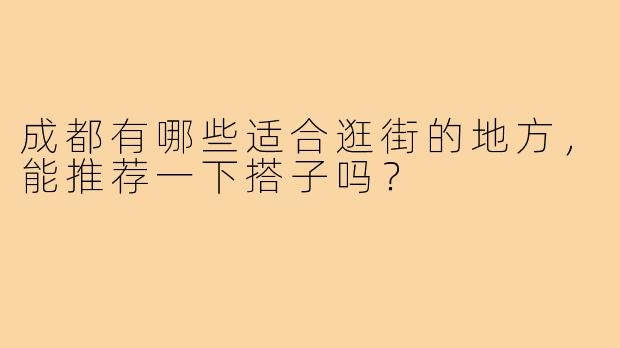 成都有哪些适合逛街的地方，能推荐一下搭子吗？