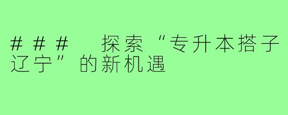 ### 探索“专升本搭子辽宁”的新机遇