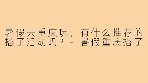 暑假去重庆玩，有什么推荐的搭子活动吗？