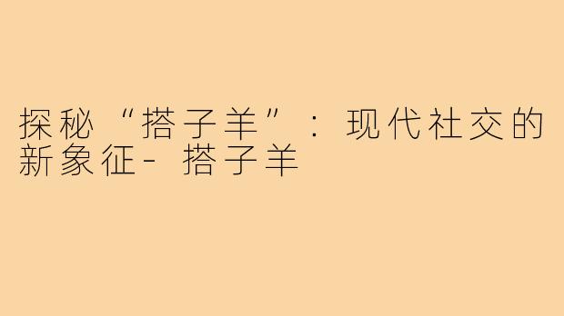 探秘“搭子羊”:现代社交的新象征-搭子羊