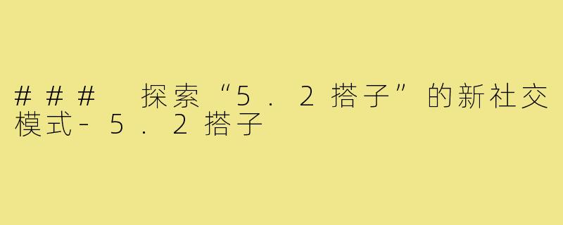 ### 探索“5.2搭子”的新社交模式-5.2搭子